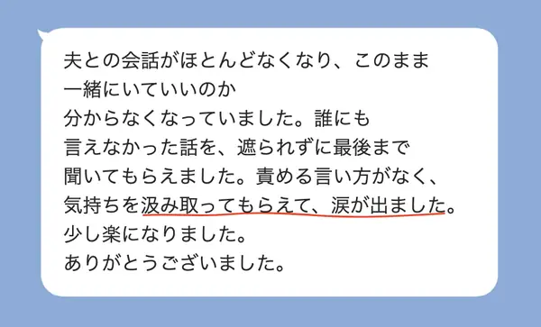 女性50代の方の感想: 夫との会話が減って誰にも言えなかった話を、遮られず聞いてもらえて涙が出て、少し楽になった