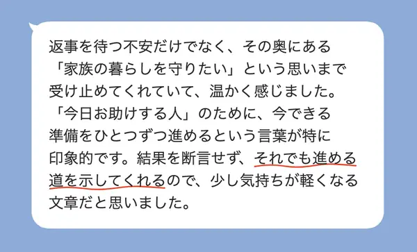 男性40代の方の感想: 返事を待つ不安の奥にある、家族の暮らしを守りたい思いまで受け止めてもらえ、気持ちが軽くなった
